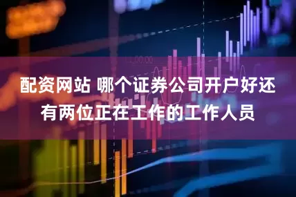 配资网站 哪个证券公司开户好还有两位正在工作的工作人员