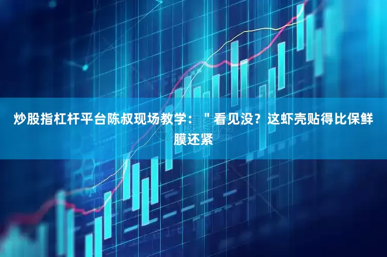 炒股指杠杆平台陈叔现场教学：＂看见没？这虾壳贴得比保鲜膜还紧