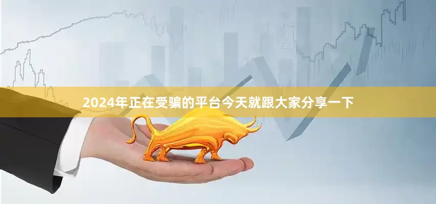 2024年正在受骗的平台今天就跟大家分享一下