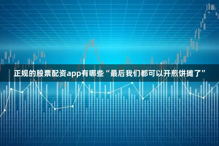 正规的股票配资app有哪些“最后我们都可以开煎饼摊了”