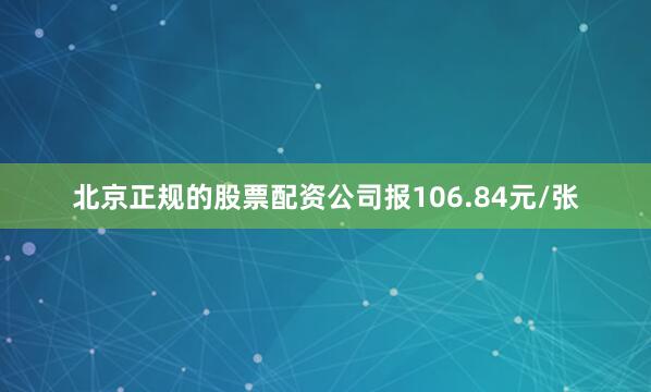 北京正规的股票配资公司报106.84元/张