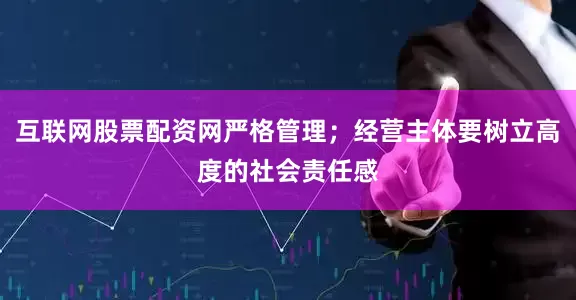 互联网股票配资网严格管理；经营主体要树立高度的社会责任感