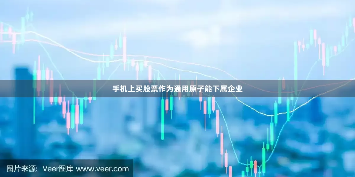手机上买股票作为通用原子能下属企业