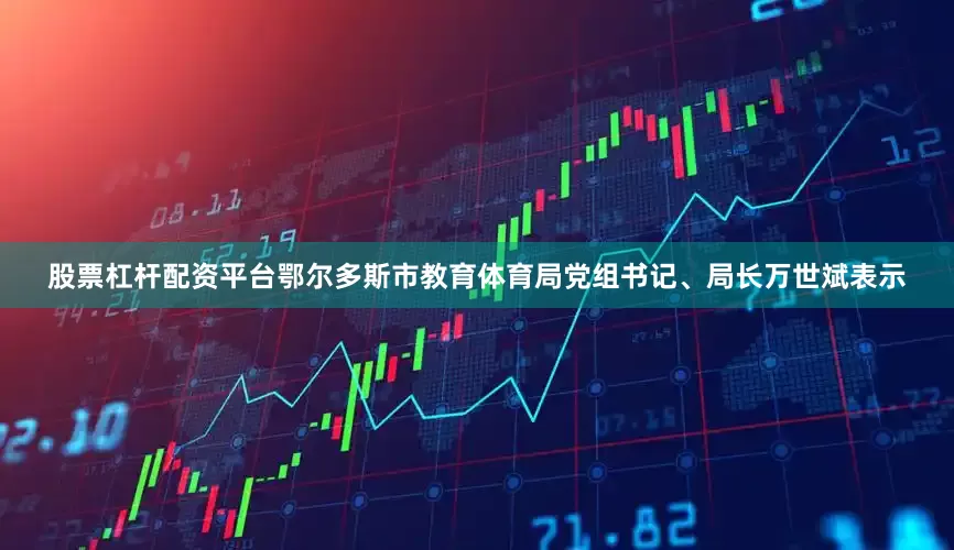 股票杠杆配资平台鄂尔多斯市教育体育局党组书记、局长万世斌表示