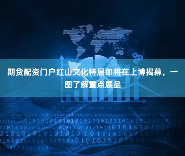 期货配资门户红山文化特展即将在上博揭幕，一图了解重点展品