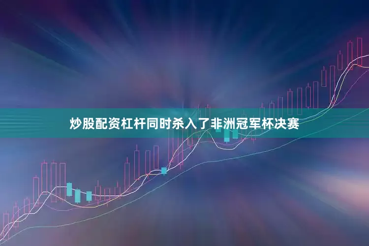 炒股配资杠杆同时杀入了非洲冠军杯决赛