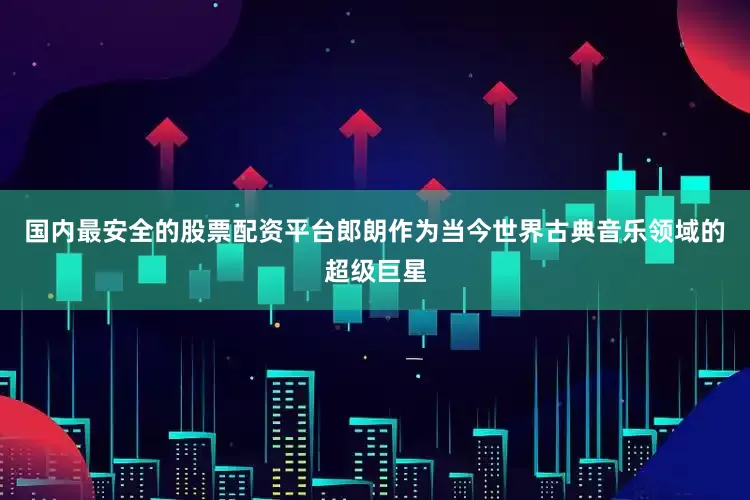 国内最安全的股票配资平台郎朗作为当今世界古典音乐领域的超级巨星