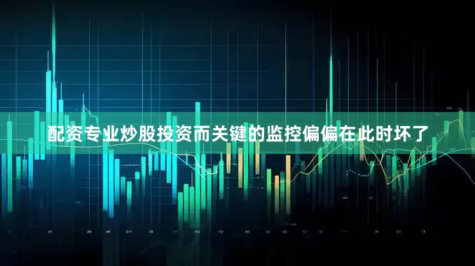 配资专业炒股投资而关键的监控偏偏在此时坏了