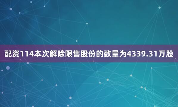 配资114本次解除限售股份的数量为4339.31万股