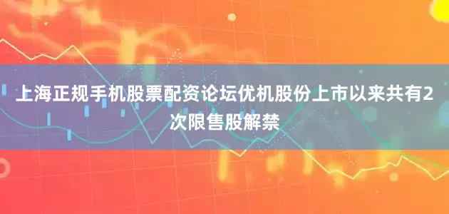 上海正规手机股票配资论坛优机股份上市以来共有2次限售股解禁