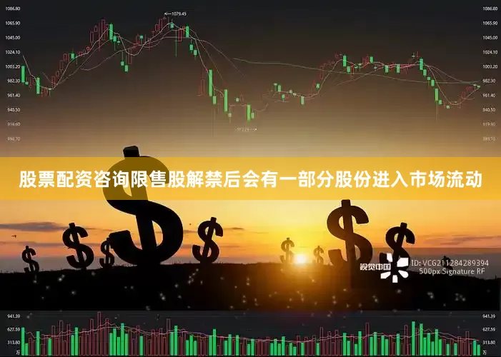 股票配资咨询限售股解禁后会有一部分股份进入市场流动