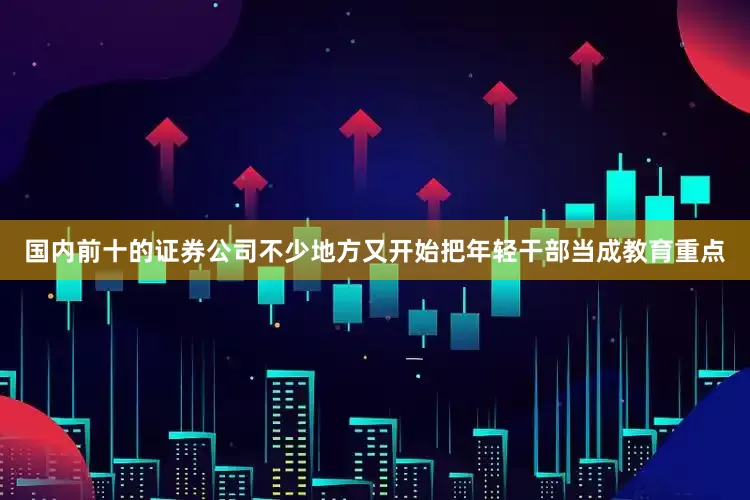 国内前十的证券公司不少地方又开始把年轻干部当成教育重点