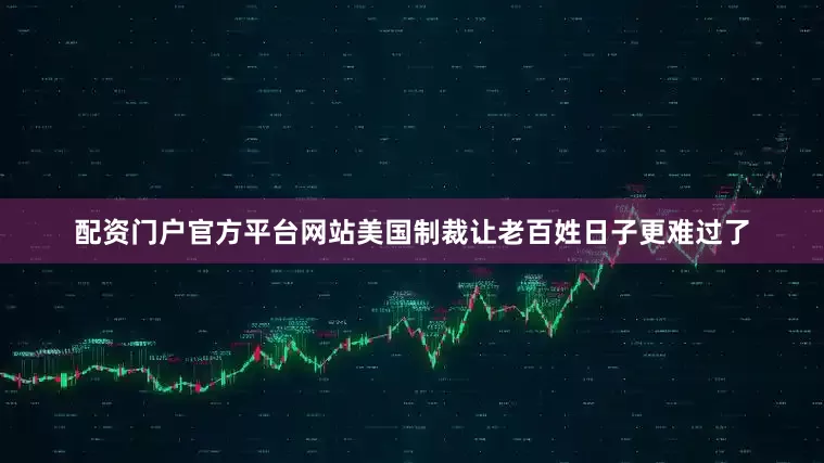 配资门户官方平台网站美国制裁让老百姓日子更难过了