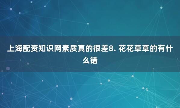 上海配资知识网素质真的很差8. 花花草草的有什么错