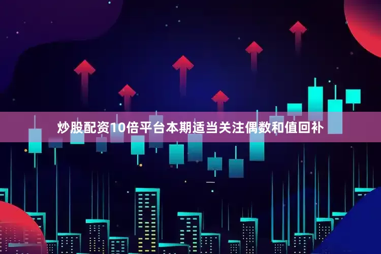 炒股配资10倍平台本期适当关注偶数和值回补