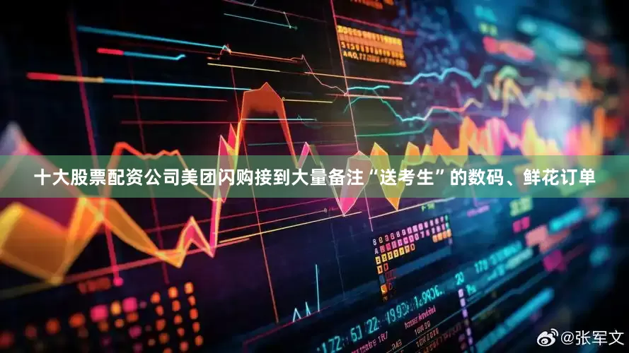 十大股票配资公司美团闪购接到大量备注“送考生”的数码、鲜花订单