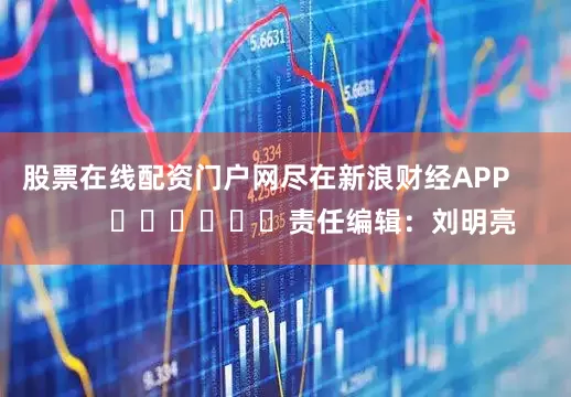 股票在线配资门户网尽在新浪财经APP            						责任编辑：刘明亮