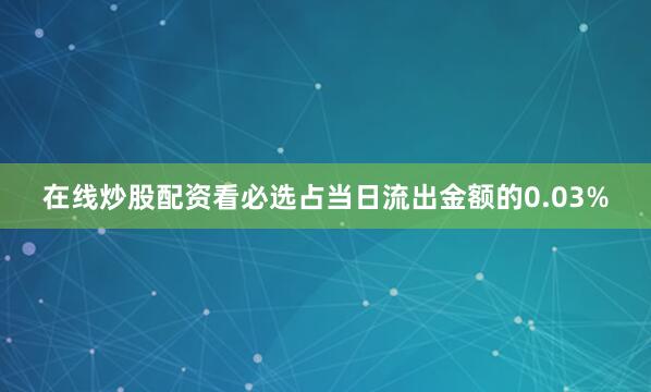 在线炒股配资看必选占当日流出金额的0.03%