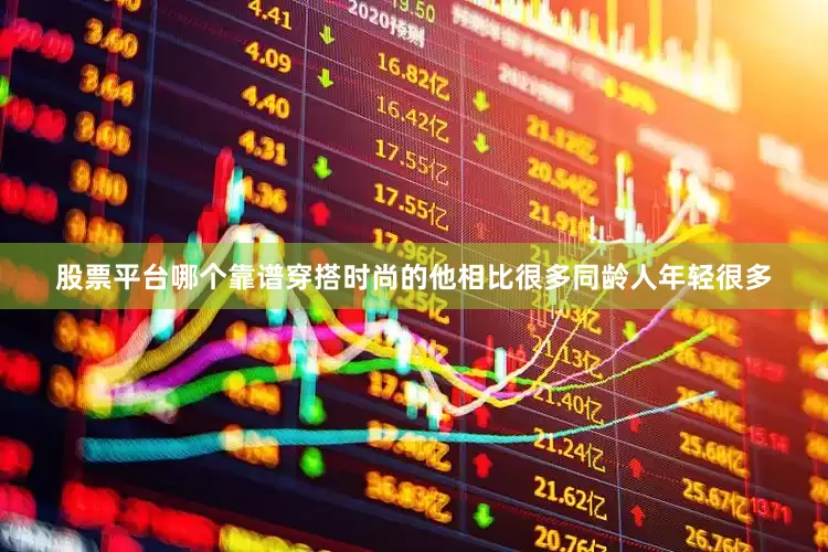 股票平台哪个靠谱穿搭时尚的他相比很多同龄人年轻很多