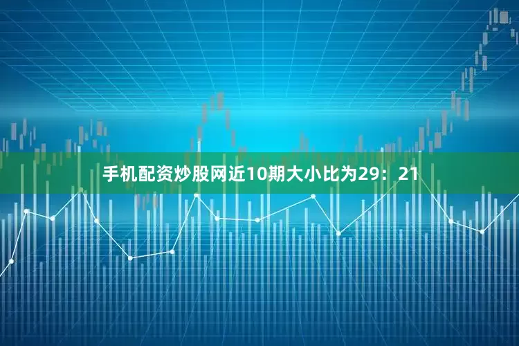 手机配资炒股网近10期大小比为29：21