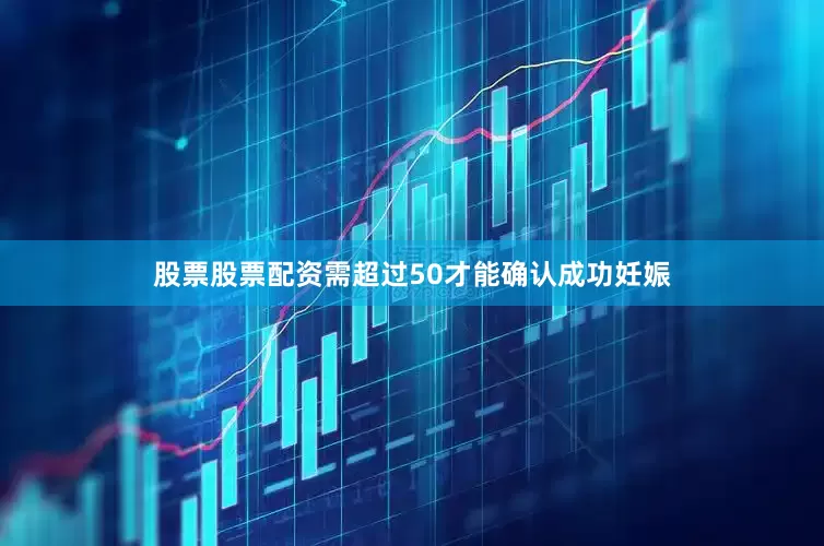 股票股票配资需超过50才能确认成功妊娠
