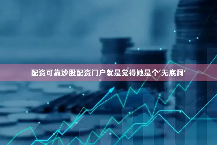 配资可靠炒股配资门户就是觉得她是个‘无底洞’