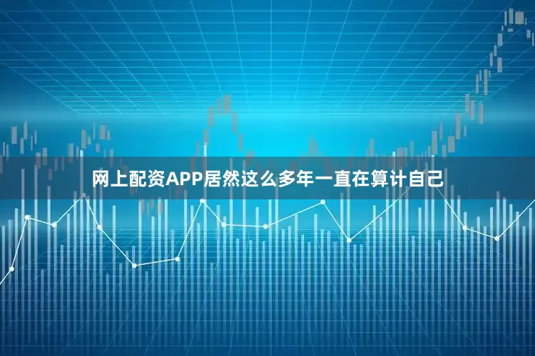 网上配资APP居然这么多年一直在算计自己