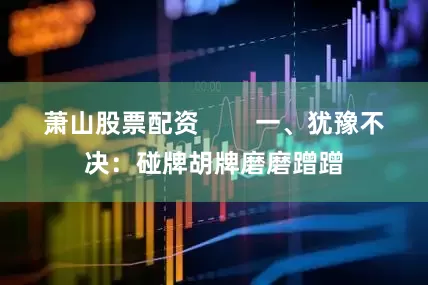 萧山股票配资        一、犹豫不决：碰牌胡牌磨磨蹭蹭