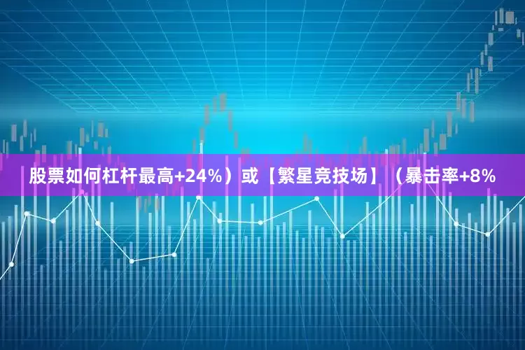 股票如何杠杆最高+24%）或【繁星竞技场】（暴击率+8%
