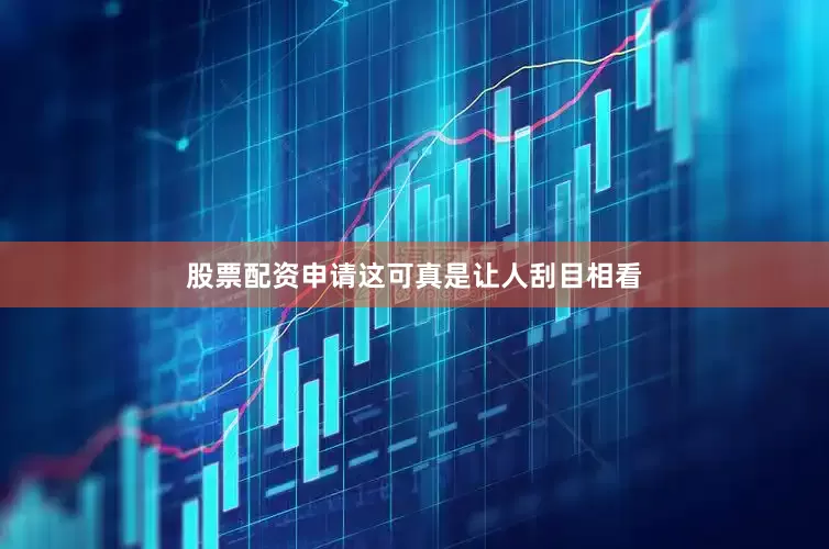 股票配资申请这可真是让人刮目相看