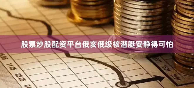 股票炒股配资平台俄亥俄级核潜艇安静得可怕