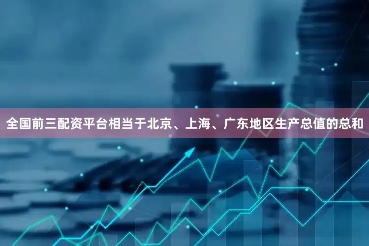 全国前三配资平台相当于北京、上海、广东地区生产总值的总和