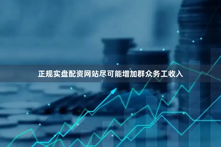 正规实盘配资网站尽可能增加群众务工收入