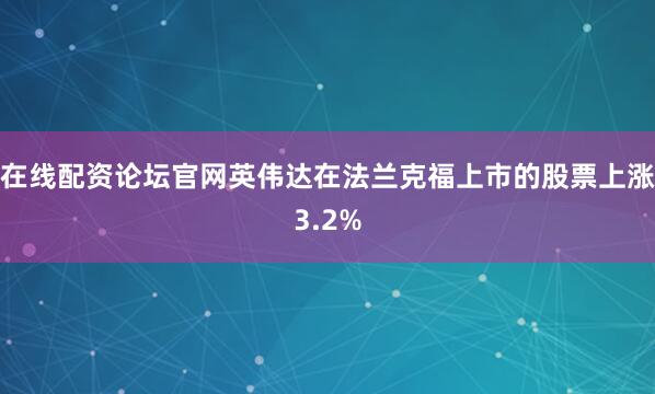 在线配资论坛官网英伟达在法兰克福上市的股票上涨3.2%