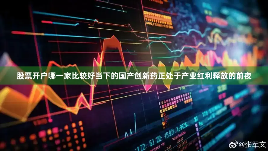 股票开户哪一家比较好当下的国产创新药正处于产业红利释放的前夜