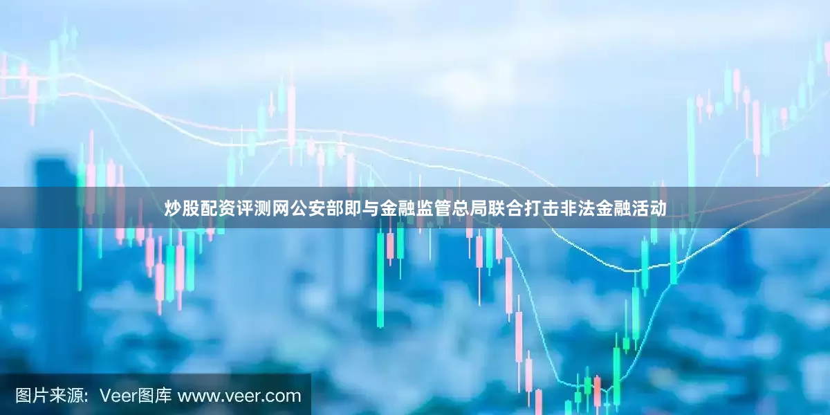 炒股配资评测网公安部即与金融监管总局联合打击非法金融活动