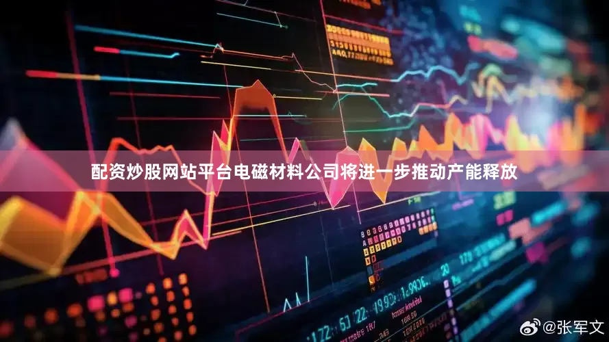 配资炒股网站平台电磁材料公司将进一步推动产能释放