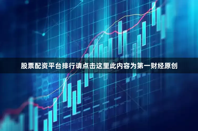 股票配资平台排行请点击这里此内容为第一财经原创