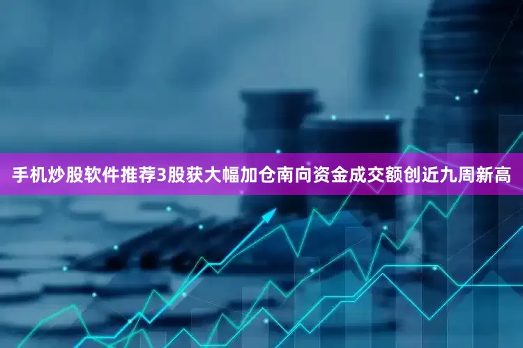 手机炒股软件推荐3股获大幅加仓南向资金成交额创近九周新高