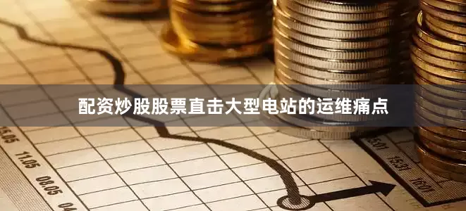 配资炒股股票直击大型电站的运维痛点