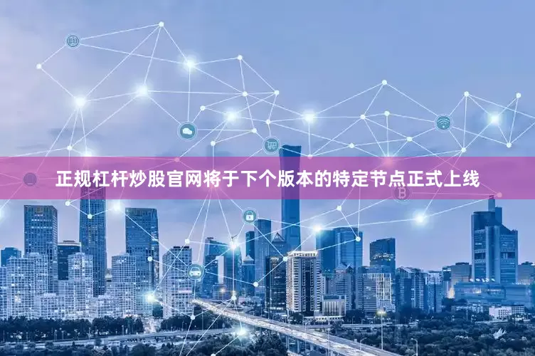 正规杠杆炒股官网将于下个版本的特定节点正式上线