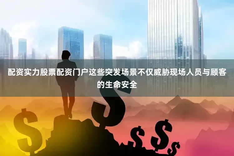 配资实力股票配资门户这些突发场景不仅威胁现场人员与顾客的生命安全