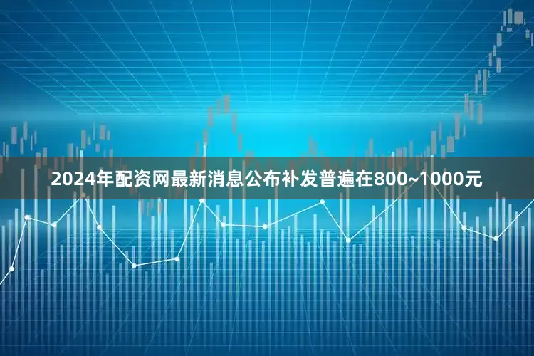 2024年配资网最新消息公布补发普遍在800~1000元