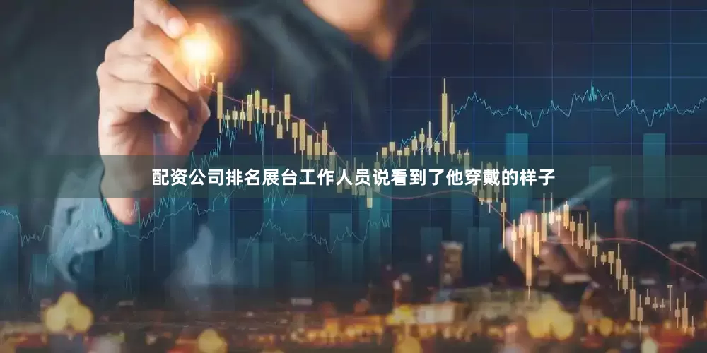 配资公司排名展台工作人员说看到了他穿戴的样子