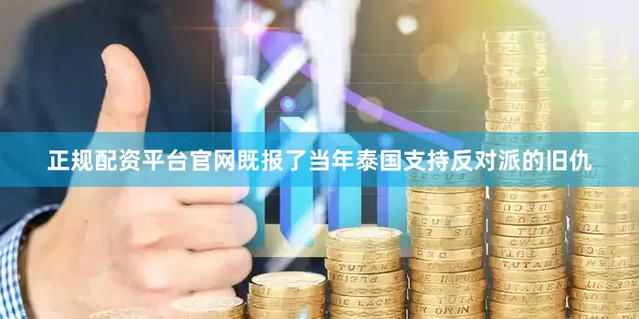 正规配资平台官网既报了当年泰国支持反对派的旧仇