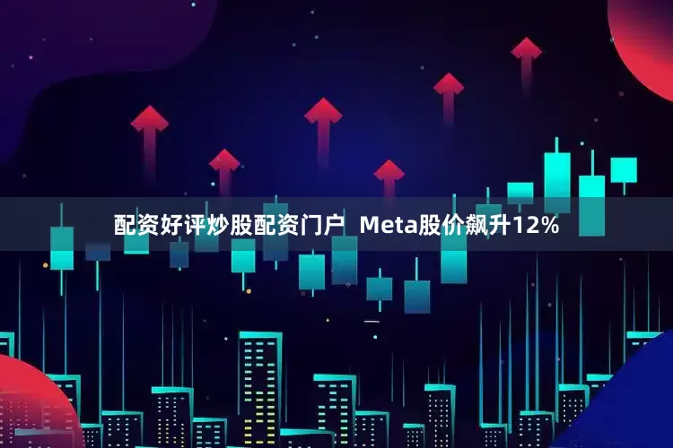 配资好评炒股配资门户  Meta股价飙升12%