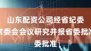 山东配资公司经省纪委常委会会议研究并报省委批准