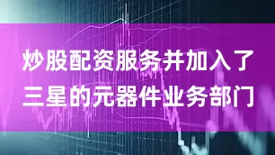 炒股配资服务并加入了三星的元器件业务部门