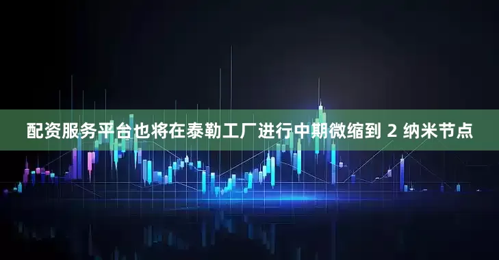 配资服务平台也将在泰勒工厂进行中期微缩到 2 纳米节点