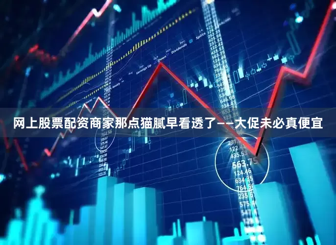 网上股票配资商家那点猫腻早看透了——大促未必真便宜